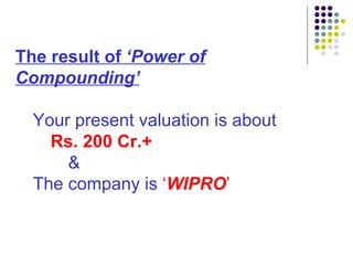 The result of  ‘Power of Compounding’ Your present valuation is about Rs. 200 Cr.+ & The company is  ‘ WIPRO ’ 