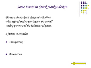 Some Issues in Stock market design The way the market is designed will affect  what type of traders participate, the overall  trading process and the behaviour of prices. 2 factors to consider: Transparency Automation 