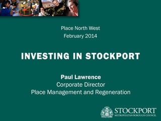 Place North West
February 2014

INVESTING IN STOCKPORT
Paul Lawrence
Corporate Director
Place Management and Regeneration

 