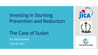 Investing in Stunting
Prevention and Reduction
The Case of Sudan
Dr. Alaa Hamed
June 6, 2022
 