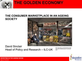 The Golden Economy,[object Object],The Consumer Marketplace In An Ageing Society,[object Object],David SinclairHead of Policy and Research – ILC-UK,[object Object],http://www.flickr.com/photos/bouncedphoton/3801068936/sizes/m/in/photostream/,[object Object]
