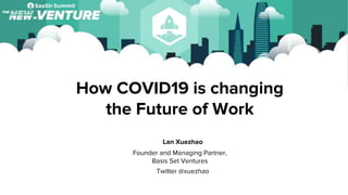 How COVID19 is changing
the Future of Work
Lan Xuezhao
Founder and Managing Partner,
Basis Set Ventures
Twitter @xuezhao
 