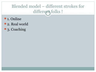 Blended model – different strokes for
             different folks !
1. Online
2. Real world
3. Coaching
 