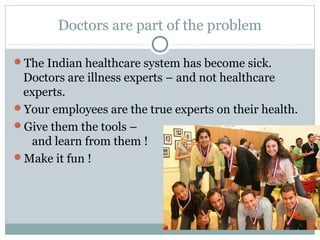 Doctors are part of the problem

The Indian healthcare system has become sick.
 Doctors are illness experts – and not healthcare
 experts.
Your employees are the true experts on their health.
Give them the tools –
  and learn from them !
Make it fun !
 