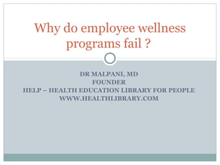 Why do employee wellness
      programs fail ?

              DR MALPANI, MD
                 FOUNDER
HELP – HEALTH EDUCATION LIBRARY FOR PEOPLE
         WWW.HEALTHLIBRARY.COM
 
