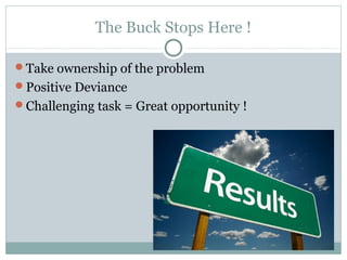 The Buck Stops Here !

Take ownership of the problem
Positive Deviance
Challenging task = Great opportunity !
 