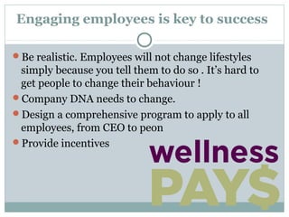 Engaging employees is key to success

Be realistic. Employees will not change lifestyles
 simply because you tell them to do so . It’s hard to
 get people to change their behaviour !
Company DNA needs to change.
Design a comprehensive program to apply to all
 employees, from CEO to peon
Provide incentives
 