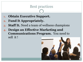 Best practices

1. Obtain Executive Support.
2. Fund It Appropriately.
3. Staff It. Need a team of wellness champions
4. Design an Effective Marketing and
   Communications Program. You need to
   sell it !
 