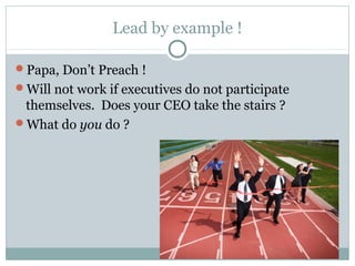 Lead by example !

Papa, Don’t Preach !
Will not work if executives do not participate
 themselves. Does your CEO take the stairs ?
What do you do ?
 