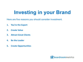 Investing in your Brand
Here are five reasons you should consider investment.
1. You’re the Expert
2. Create Value
3. Attract Great Clients
4. Be the Leader
5. Create Opportunities
 