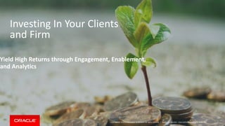 Copyright © 2014 Oracle and/or its affiliates. All rights reserved. |
Investing In Your Clients
and Firm
Yield High Returns through Engagement, Enablement,
and Analytics
Oracle Confidential – Internal/Restricted/Highly Restricted
 