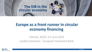 Europe as a front runner in circular
economy financing
Helsinki, WCEF, 3-5 June 2019
Liesbet Goovaerts - European Investment Bank
04/06/20191
The EIB in the
circular economy
 