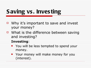 S aving vs . Inves ting
   Why it’s important to save and invest
    your money?
   What is the difference between saving
    and investing?
    Investing:
     You will be less tempted to spend your

      money.
     Your money will make money for you

      (interest).
 