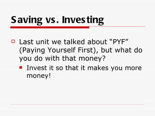 S aving vs . Inves ting

   Last unit we talked about “PYF”
    (Paying Yourself First), but what do
    you do with that money?
       Invest it so that it makes you more
        money!
 