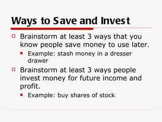 Ways to S ave and Inves t
   Brainstorm at least 3 ways that you
    know people save money to use later.
       Example: stash money in a dresser
        drawer
   Brainstorm at least 3 ways people
    invest money for future income and
    profit.
       Example: buy shares of stock
 
