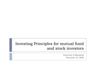 Investing Principles for mutual fund and stock investors University of Maryland November 19, 2009 
