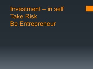 Investment – in self
Take Risk
Be Entrepreneur
 