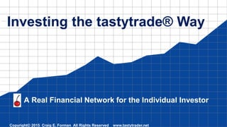 Investing the tastytrade® Way
Copyright© 2015 Craig E. Forman All Rights Reserved www.tastytrader.net
A Real Financial Network for the Individual Investor
 