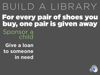 BUILD A LIBRARY
For every pair of shoes you
buy, one pair is given away
Sponsor a
    child
 Give a loan
to someone
     i...