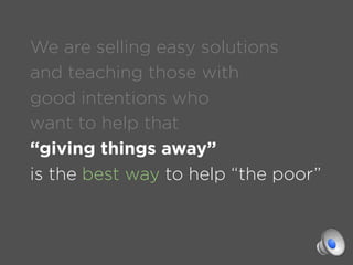 We are selling easy solutions
and teaching those with
good intentions who
want to help that
“giving things away”
is the be...