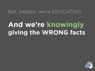 But, instead, we’re EDUCATING.

And we’re knowingly
giving the WRONG facts
 