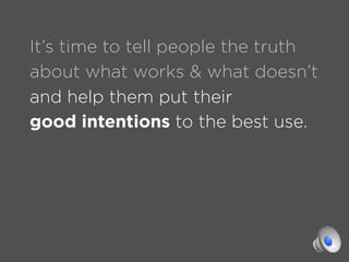 It’s time to tell people the truth
about what works & what doesn’t
and help them put their
good intentions to the best use.
 