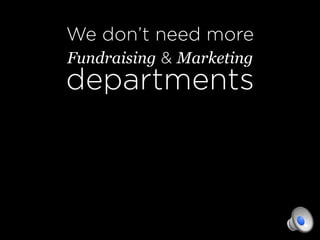 We don’t need more
Fundraising & Marketing
departments
 