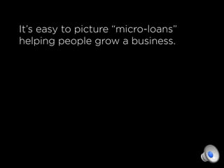 It’s easy to picture “micro-loans”
helping people grow a business.
 