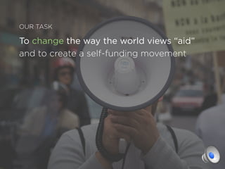 OUR TASK

To change the way the world views “aid”
and to create a self-funding movement
which promotes initiatives that
cr...
