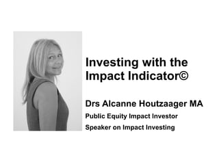 Drs Alcanne Houtzaager MA
Public Equity Impact Investor
Speaker on Impact Investing
Investing with the
Impact Indicator©
 