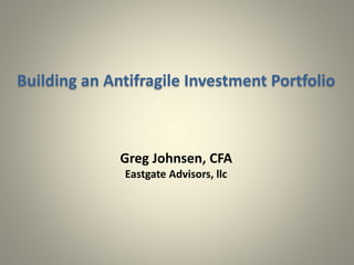 Building an Antifragile Investment Portfolio
Greg Johnsen, CFA
Eastgate Advisors, llc
 