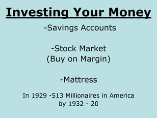 Investing Your Money
-Savings Accounts
-Stock Market
(Buy on Margin)
-Mattress
In 1929 -513 Millionaires in America
by 1932 - 20
 