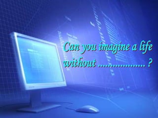 Can you imagine a life without ................... ? 
