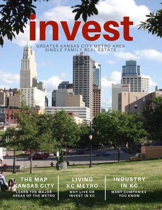 investGREATER KANSAS CITY METRO AREA
SINGLE FAMILY REAL ESTATE
LIVING
KC METRO
THE MAP
KANSAS CITY
INDUSTRY
IN KC
LEARN THE MAJOR
AREAS OF THE METRO
WHY LIVE OR
INVEST IN KC
MANY COMPANIES
YOU KNOW
 