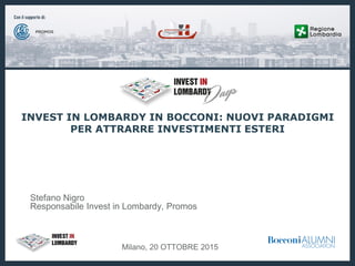www.investinlombardy.com1© 2015 INVESTIN LOMBARDY - All Rights reserved.
Milano, 20 OTTOBRE 2015
Stefano Nigro
Responsabile Invest in Lombardy, Promos
INVEST IN LOMBARDY IN BOCCONI: NUOVI PARADIGMI
PER ATTRARRE INVESTIMENTI ESTERI
 