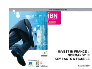 INVEST IN FRANCE :  NORMANDY ’S KEY FACTS & FIGURES December 2007 With the support of 