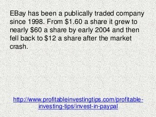 EBay has been a publically traded company 
since 1998. From $1.60 a share it grew to 
nearly $60 a share by early 2004 and...