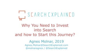 Why You Need to Invest
into Search
and how to Start this Journey?
Agnes Molnar, 2019
Agnes.Molnar@SearchExplained.com
@molnaragnes / @SearchExplained
 