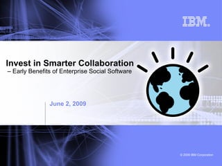Invest in Smarter Collaboration
– Early Benefits of Enterprise Social Software




               June 2, 2009




                                                 © 2009 IBM Corporation
 