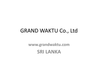 GRAND WAKTU Co., Ltd

  www.grandwaktu.com
     SRI LANKA
 