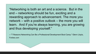 “Networking is both an art and a science. But in the 
end – networking should be fun, exciting and a 
rewarding approach t...