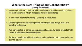 What's the Best Thing about Collaboration? 
• Knowing that I am not alone with my dilemma, that I can call on others 
for ...
