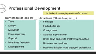 Professional Development 
Barriers to (or lack of: __ ) 
• Time 
• Money 
• Motivation 
• Encouragement 
• Support 
• Ince...