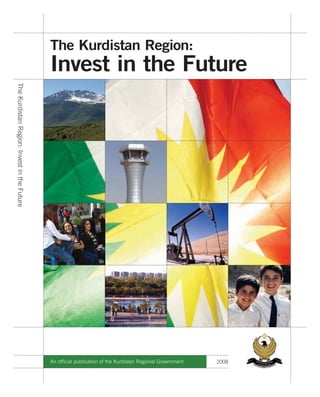 The Kurdistan Region:
                                             Invest in the Future
The Kurdistan Region: Invest in the Future




                                             An official publication of the Kurdistan Regional Government   2008
 