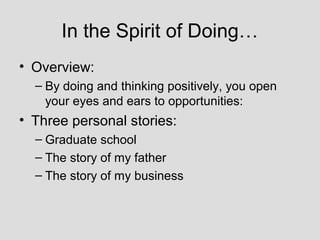 In the Spirit of Doing…
• Overview:
  – By doing and thinking positively, you open
    your eyes and ears to opportunities:
• Three personal stories:
  – Graduate school
  – The story of my father
  – The story of my business
 