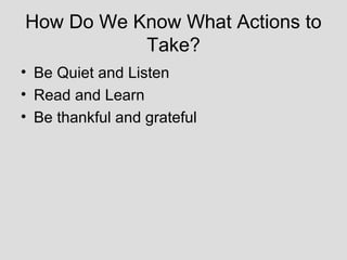 How Do We Know What Actions to
           Take?
• Be Quiet and Listen
• Read and Learn
• Be thankful and grateful
 