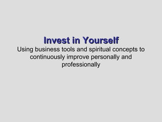 Invest in Yourself
Using business tools and spiritual concepts to
    continuously improve personally and
               professionally
 