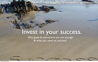 Invest in your success.
                             Why goals & aspirations are not enough
                                 & what you need to succeed.




Tuesday, August 25, 2009
 