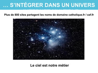 … S’INTÉGRER DANS UN UNIVERS
INTERNET MULTIPLE
Le ciel est notre métier
Plus de 800 sites partagent les noms de domaine catholique.fr / cef.fr
 