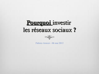 PourquoiPourquoi investirinvestir
les réseaux sociauxles réseaux sociaux ??
Fabrice Arsicot – 06 mai 2013
 